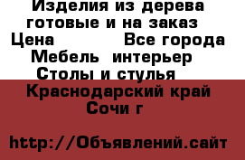 Изделия из дерева готовые и на заказ › Цена ­ 1 500 - Все города Мебель, интерьер » Столы и стулья   . Краснодарский край,Сочи г.